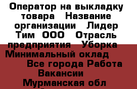 Оператор на выкладку товара › Название организации ­ Лидер Тим, ООО › Отрасль предприятия ­ Уборка › Минимальный оклад ­ 28 000 - Все города Работа » Вакансии   . Мурманская обл.,Апатиты г.